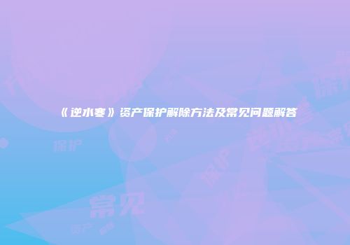 《逆水寒》资产保护解除方法及常见问题解答
