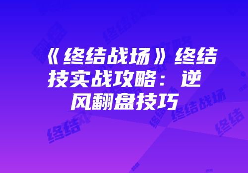 《终结战场》终结技实战攻略：逆风翻盘技巧