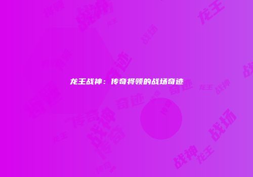 龙王战神：传奇将领的战场奇迹