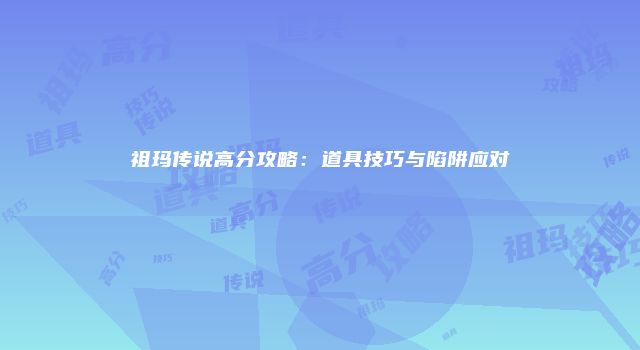 祖玛传说高分攻略：道具技巧与陷阱应对