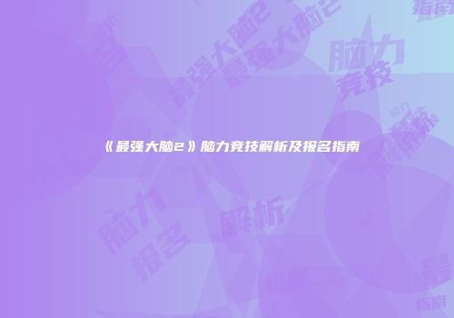 《最强大脑2》脑力竞技解析及报名指南