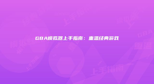GBA模拟器上手指南：重温经典游戏