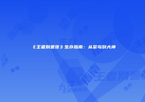 《王者别嚣张》生存指南：从菜鸟到大神