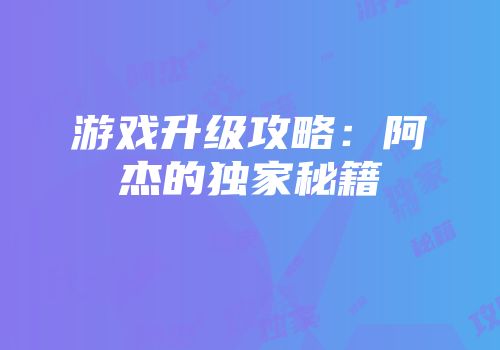 游戏升级攻略：阿杰的独家秘籍