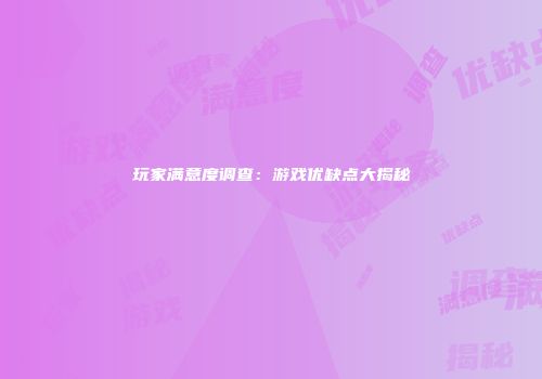 玩家满意度调查：游戏优缺点大揭秘