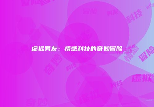 虚拟男友：情感科技的奇妙冒险