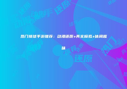 热门排球手游推荐：动漫还原+真实模拟+休闲趣味