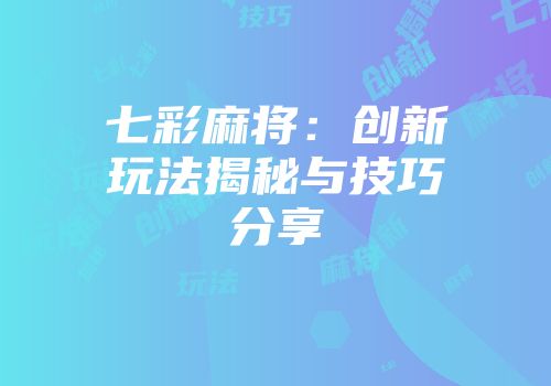 七彩麻将：创新玩法揭秘与技巧分享