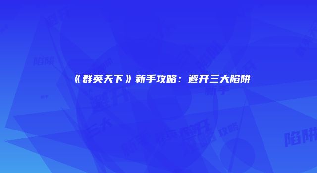 《群英天下》新手攻略：避开三大陷阱