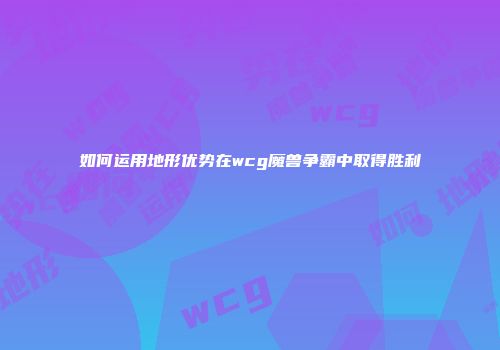 如何运用地形优势在wcg魔兽争霸中取得胜利