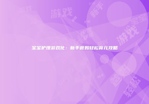 宝宝护理游戏化:新手爸妈轻松育儿攻略