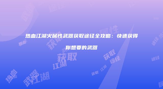 热血江湖火属性武器获取途径全攻略：快速获得你想要的武器