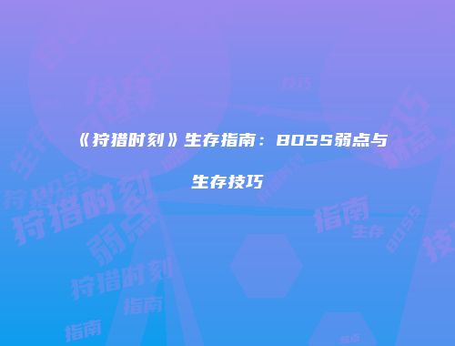 《狩猎时刻》生存指南:BOSS弱点与生存技巧