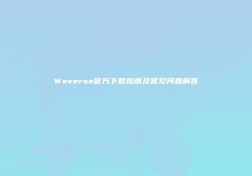 Weverse官方下载指南及常见问题解答