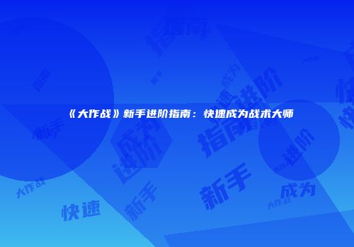 《大作战》新手进阶指南：快速成为战术大师