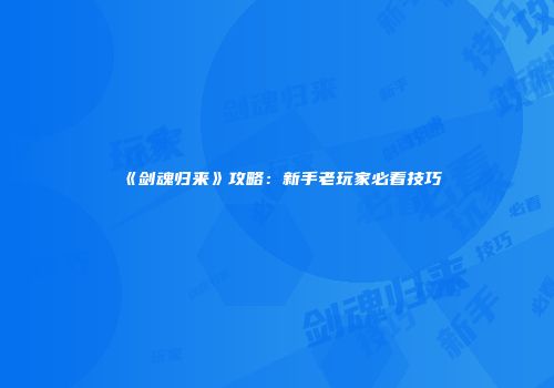 《剑魂归来》攻略：新手老玩家必看技巧