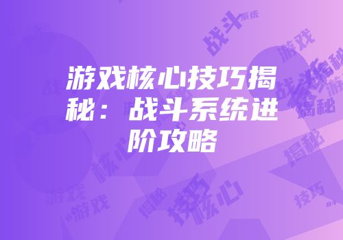 游戏核心技巧揭秘：战斗系统进阶攻略