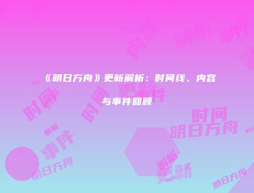《明日方舟》更新解析:时间线、内容与事件回顾