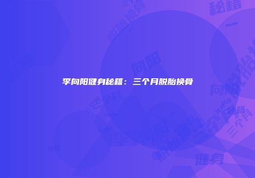 李向阳健身秘籍：三个月脱胎换骨
