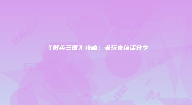 《群英三国》攻略：老玩家绝活分享