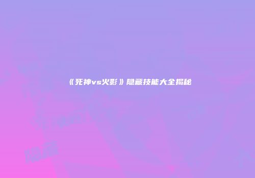《死神vs火影》隐藏技能大全揭秘