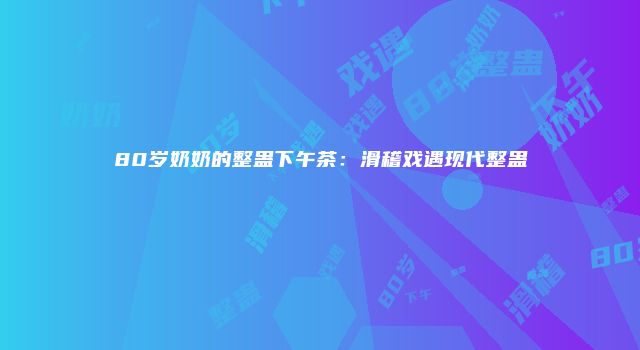 80岁奶奶的整蛊下午茶：滑稽戏遇现代整蛊