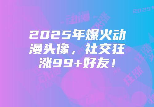 2025年爆火动漫头像，社交狂涨99+好友！