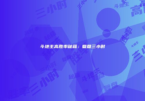 斗地主高胜率秘籍:复盘三小时