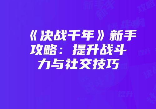《决战千年》新手攻略：提升战斗力与社交技巧
