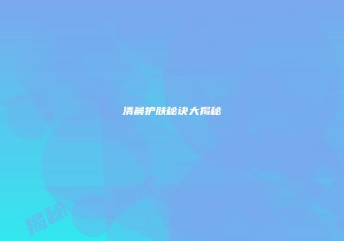 清晨护肤秘诀大揭秘