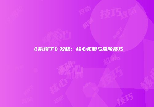 《割绳子》攻略：核心机制与高阶技巧