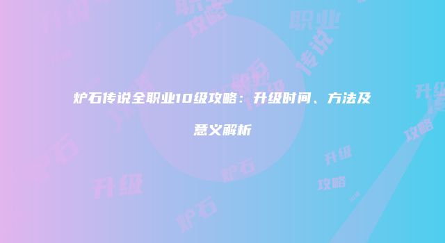 炉石传说全职业10级攻略：升级时间、方法及意义解析
