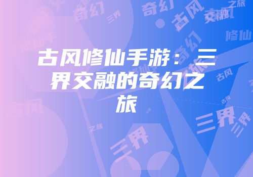 古风修仙手游：三界交融的奇幻之旅