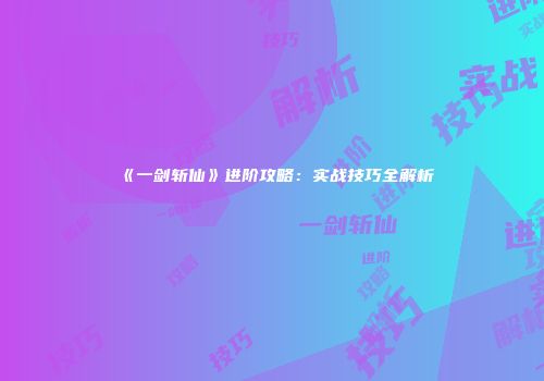《一剑斩仙》进阶攻略：实战技巧全解析