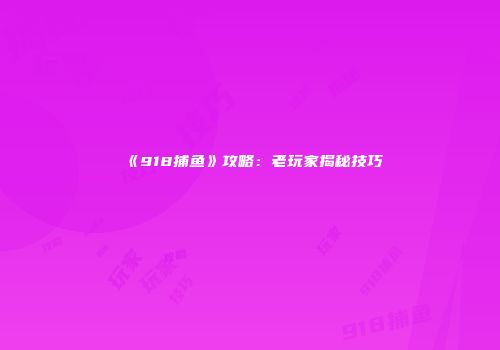 《918捕鱼》攻略：老玩家揭秘技巧
