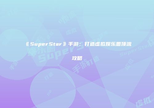 《SuperStar》手游:打造虚拟娱乐圈顶流攻略