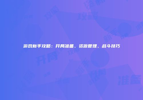 游戏新手攻略：开局准备、资源管理、战斗技巧