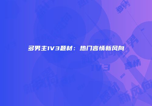 多男主1V3题材：热门言情新风向