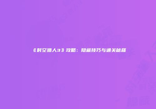《时空猎人3》攻略：隐藏技巧与通关秘籍