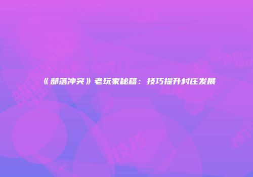 《部落冲突》老玩家秘籍：技巧提升村庄发展