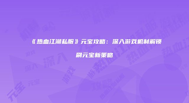 《热血江湖私服》元宝攻略：深入游戏机制解锁刷元宝新策略