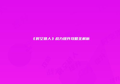 《时空猎人》战力提升攻略全解析