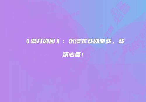 《满开剧团》:沉浸式戏剧游戏,戏精必备!