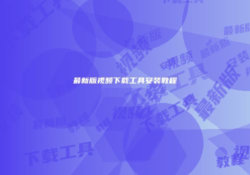 最新版视频下载工具安装教程