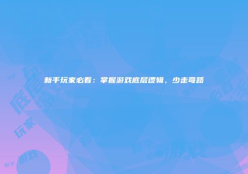 新手玩家必看：掌握游戏底层逻辑，少走弯路