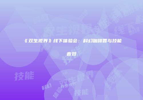 《双生视界》线下体验会：科幻咖啡香与技能音效
