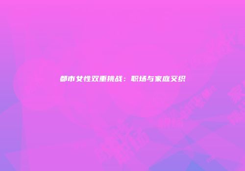 都市女性双重挑战：职场与家庭交织