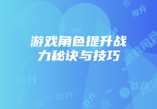 游戏角色提升战力秘诀与技巧