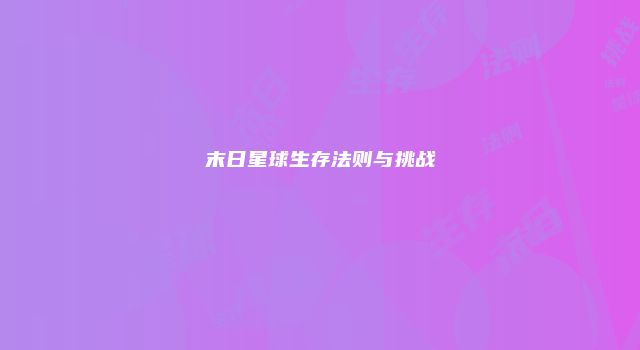 末日星球生存法则与挑战