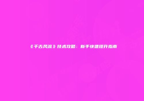 《千古风流》技术攻略：新手快速提升指南